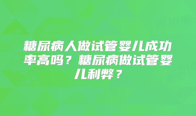 糖尿病人做试管婴儿成功率高吗？糖尿病做试管婴儿利弊？