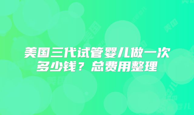 美国三代试管婴儿做一次多少钱？总费用整理