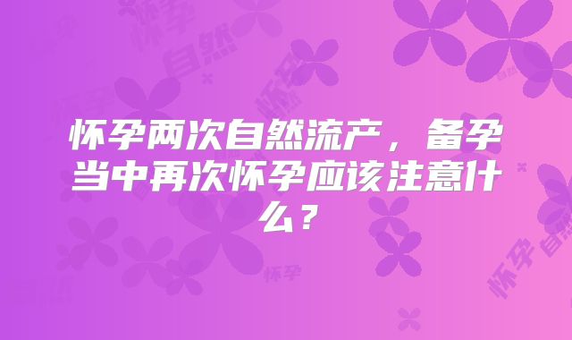 怀孕两次自然流产，备孕当中再次怀孕应该注意什么？