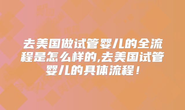 去美国做试管婴儿的全流程是怎么样的,去美国试管婴儿的具体流程！