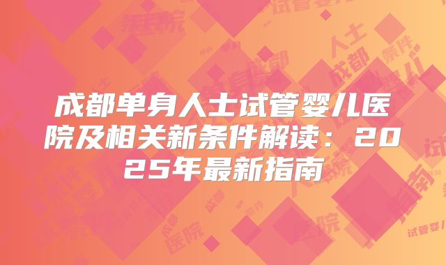 成都单身人士试管婴儿医院及相关新条件解读：2025年最新指南