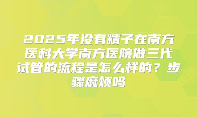 2025年没有精子在南方医科大学南方医院做三代试管的流程是怎么样的？步骤麻烦吗