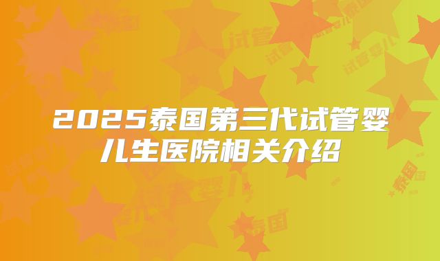 2025泰国第三代试管婴儿生医院相关介绍