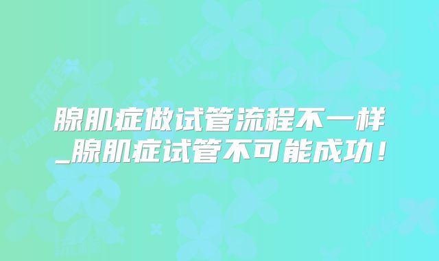 腺肌症做试管流程不一样_腺肌症试管不可能成功!