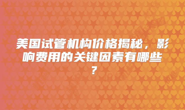 美国试管机构价格揭秘，影响费用的关键因素有哪些？