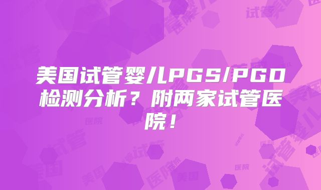 美国试管婴儿PGS/PGD检测分析？附两家试管医院！