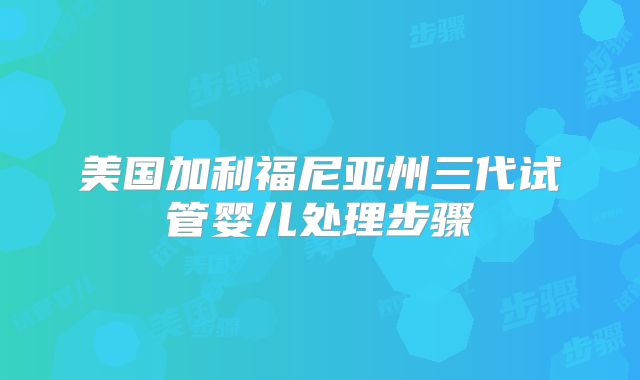 美国加利福尼亚州三代试管婴儿处理步骤