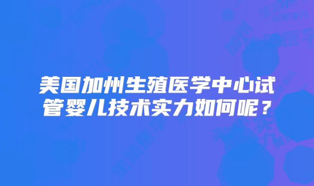 美国加州生殖医学中心试管婴儿技术实力如何呢？
