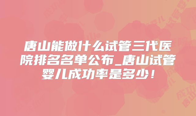 唐山能做什么试管三代医院排名名单公布_唐山试管婴儿成功率是多少！