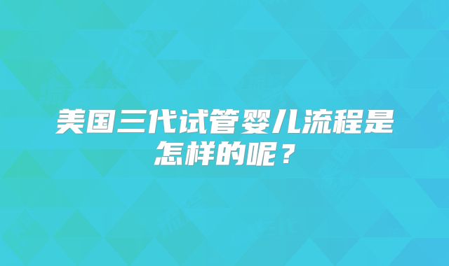 美国三代试管婴儿流程是怎样的呢？