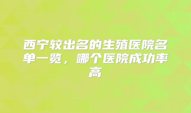 西宁较出名的生殖医院名单一览，哪个医院成功率高