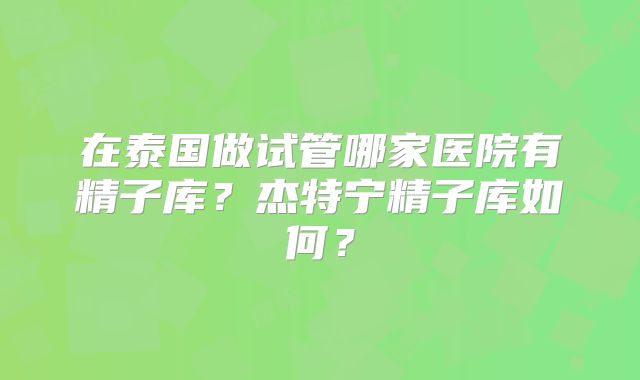 在泰国做试管哪家医院有精子库？杰特宁精子库如何？