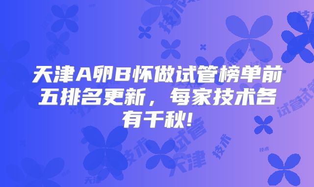 天津A卵B怀做试管榜单前五排名更新，每家技术各有千秋!