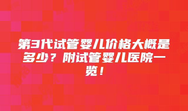 第3代试管婴儿价格大概是多少？附试管婴儿医院一览！