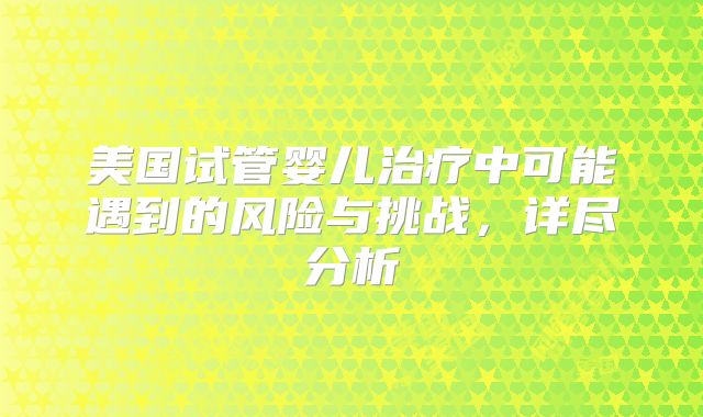 美国试管婴儿治疗中可能遇到的风险与挑战,详尽分析