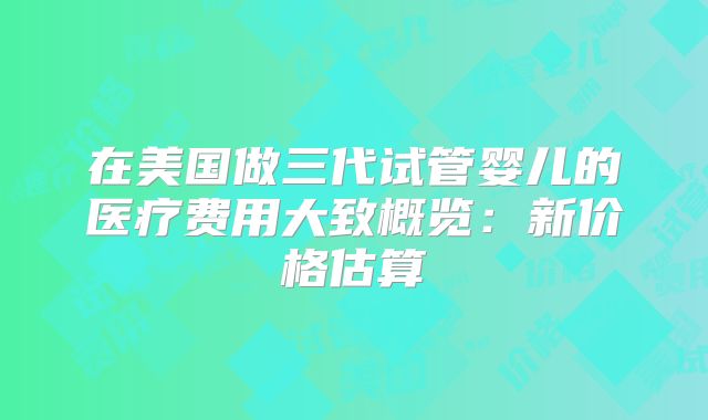 在美国做三代试管婴儿的医疗费用大致概览:新价格估算