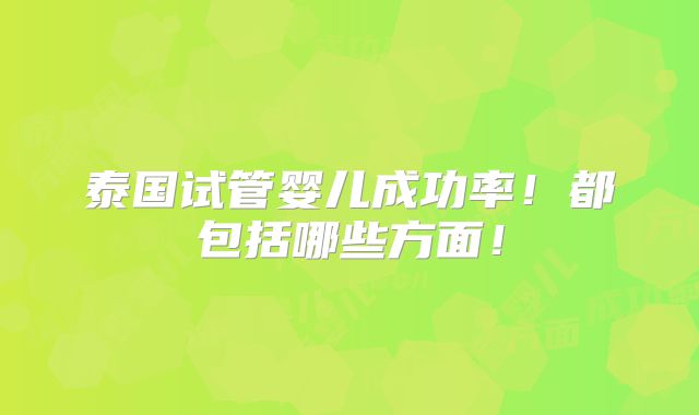 泰国试管婴儿成功率！都包括哪些方面！
