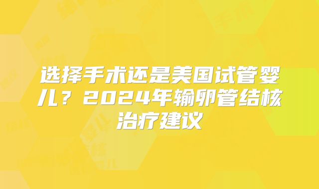 选择手术还是美国试管婴儿？2024年输卵管结核治疗建议