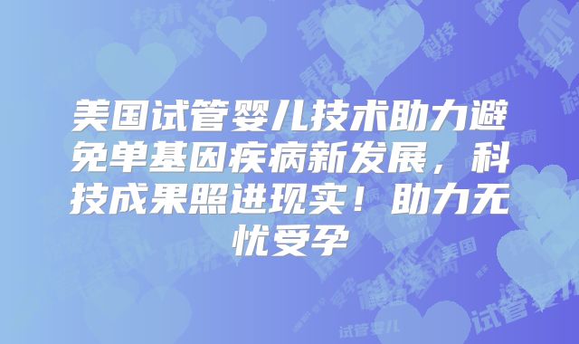 美国试管婴儿技术助力避免单基因疾病新发展，科技成果照进现实！助力无忧受孕