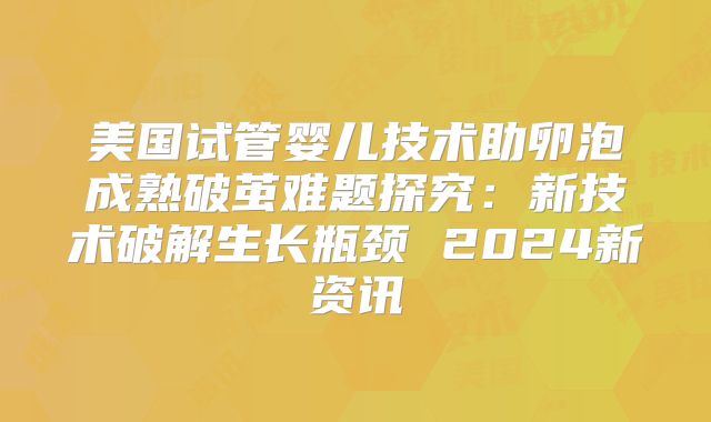 美国试管婴儿技术助卵泡成熟破茧难题探究:新技术破解生长瓶颈 2024新资讯