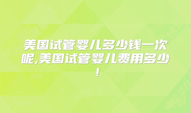 美国试管婴儿多少钱一次呢,美国试管婴儿费用多少！