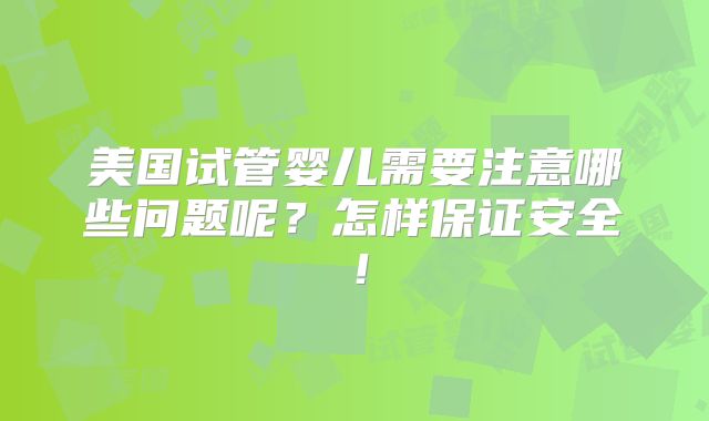 美国试管婴儿需要注意哪些问题呢？怎样保证安全！