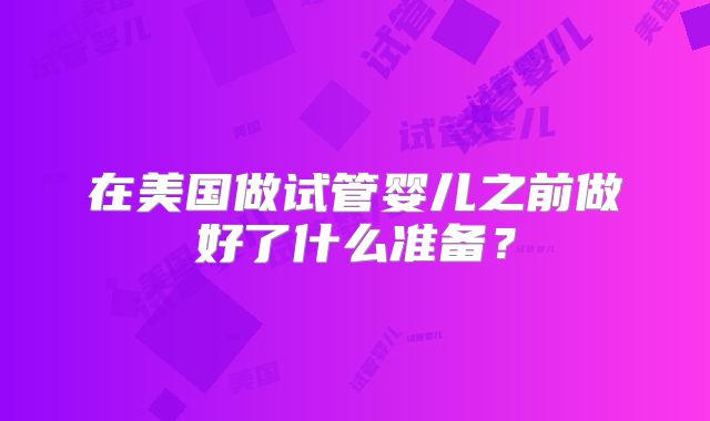 在美国做试管婴儿之前做好了什么准备？