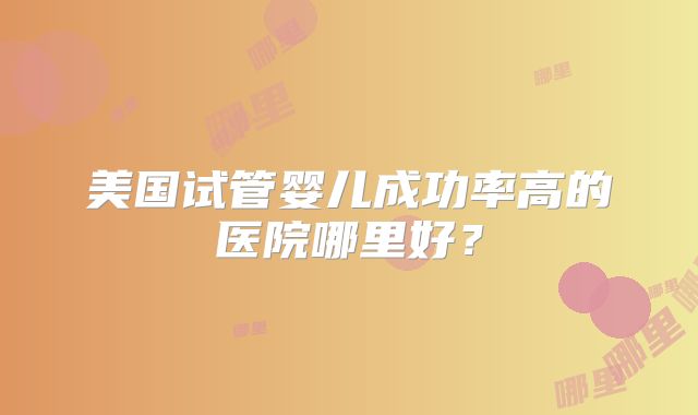 美国试管婴儿成功率高的医院哪里好？