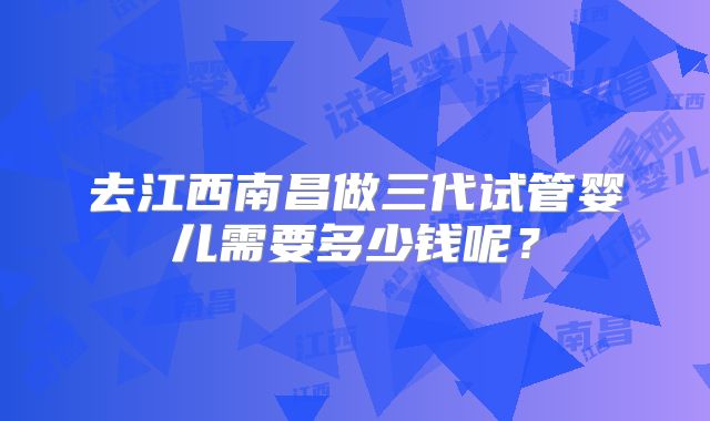 去江西南昌做三代试管婴儿需要多少钱呢?