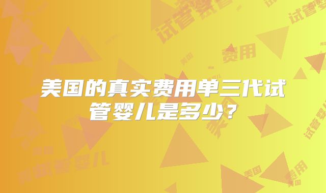 美国的真实费用单三代试管婴儿是多少?