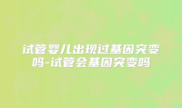 试管婴儿出现过基因突变吗-试管会基因突变吗