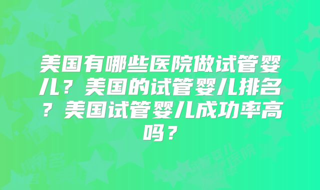美国有哪些医院做试管婴儿？美国的试管婴儿排名？美国试管婴儿成功率高吗？
