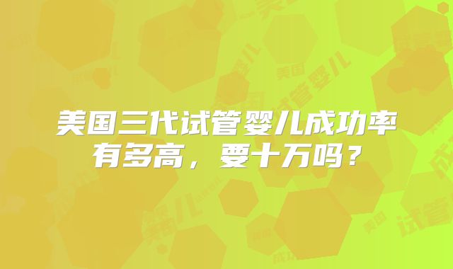 美国三代试管婴儿成功率有多高，要十万吗？