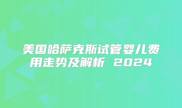 美国哈萨克斯试管婴儿费用走势及解析 2024