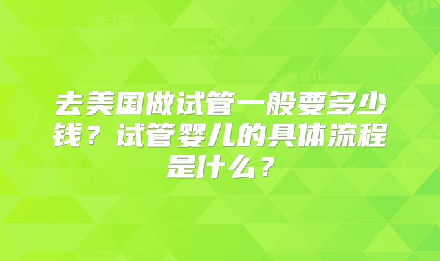 去美国做试管一般要多少钱？试管婴儿的具体流程是什么？