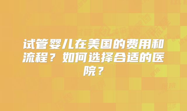 试管婴儿在美国的费用和流程？如何选择合适的医院？
