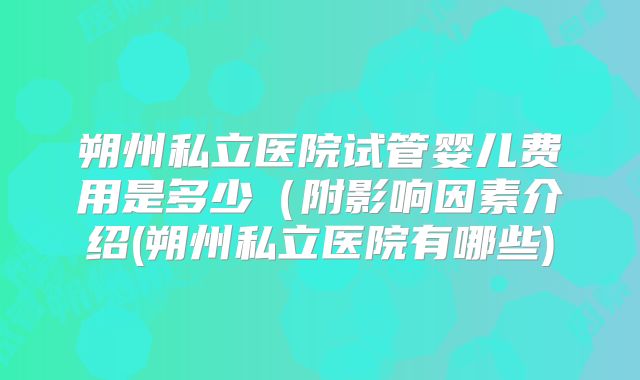 朔州私立医院试管婴儿费用是多少(附影响因素介绍(朔州私立医院有哪些)