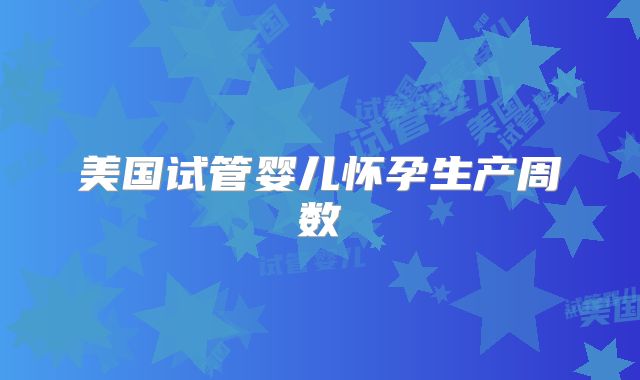 美国试管婴儿怀孕生产周数