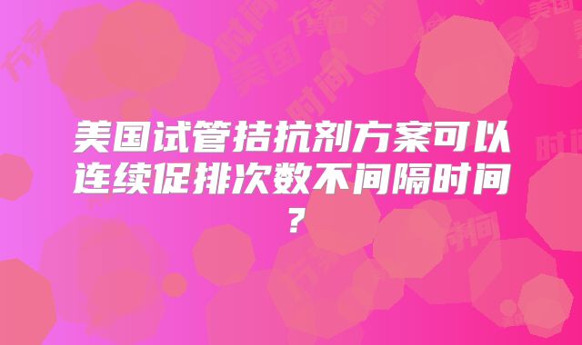 美国试管拮抗剂方案可以连续促排次数不间隔时间？