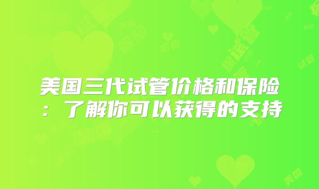 美国三代试管价格和保险：了解你可以获得的支持
