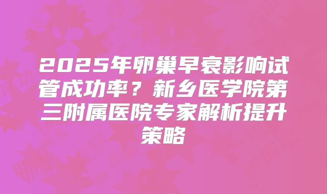 2025年卵巢早衰影响试管成功率?新乡医学院第三附属医院专家解析提升策略