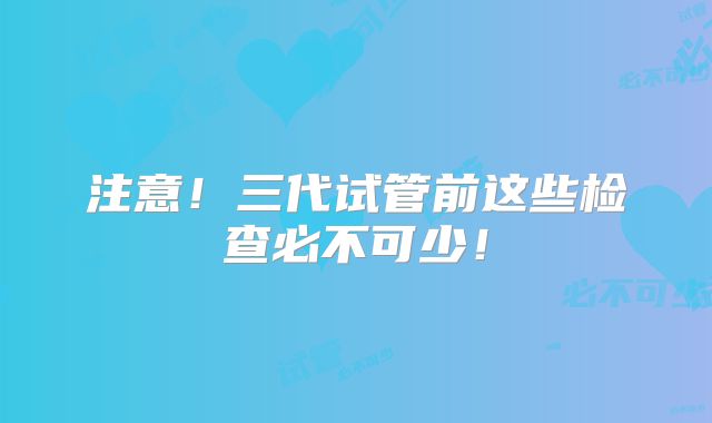 注意!三代试管前这些检查必不可少!