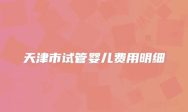 天津市试管婴儿费用明细