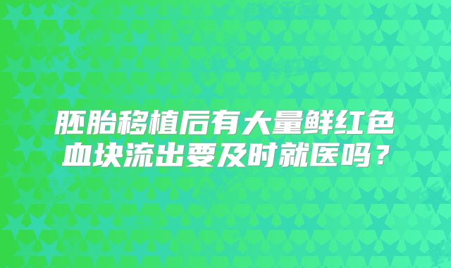 胚胎移植后有大量鲜红色血块流出要及时就医吗？