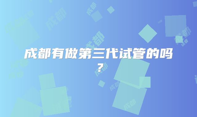 成都有做第三代试管的吗？