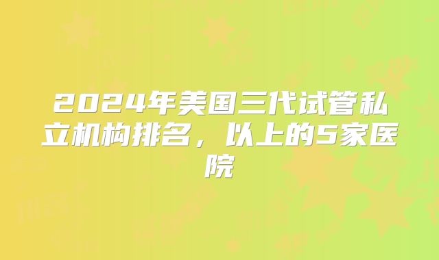 2024年美国三代试管私立机构排名，以上的5家医院