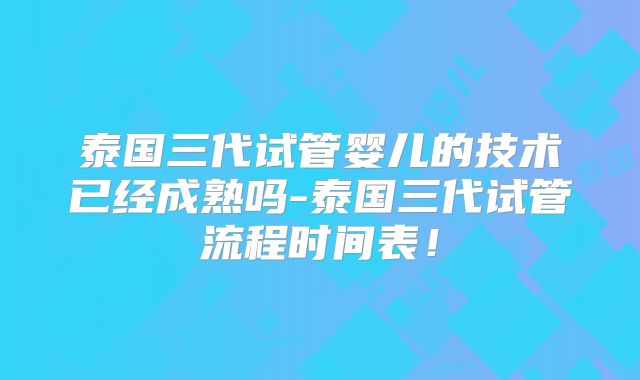 泰国三代试管婴儿的技术已经成熟吗-泰国三代试管流程时间表!
