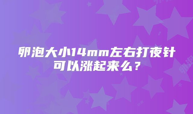 卵泡大小14mm左右打夜针可以涨起来么？