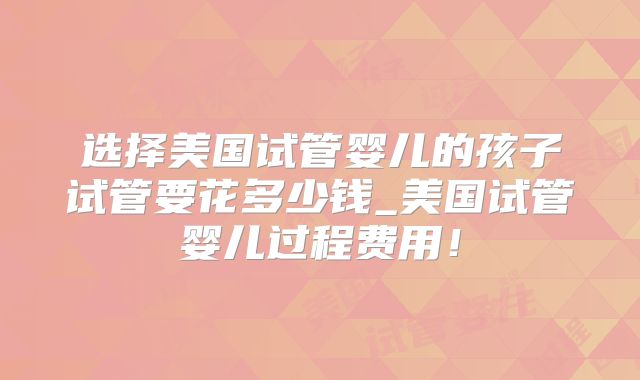 选择美国试管婴儿的孩子试管要花多少钱_美国试管婴儿过程费用!