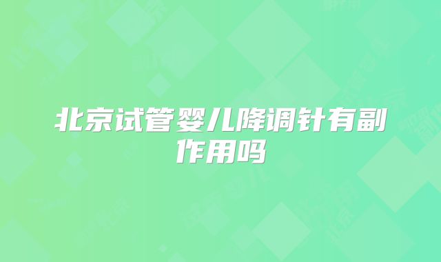 北京试管婴儿降调针有副作用吗